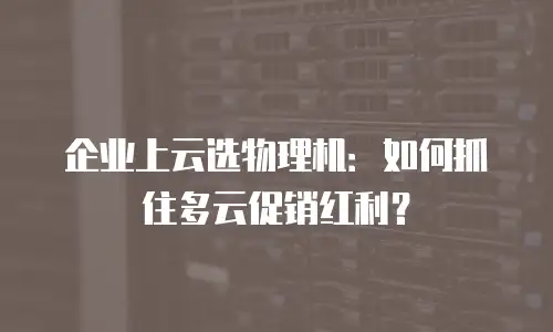 企业上云选物理机：如何抓住多云促销红利？