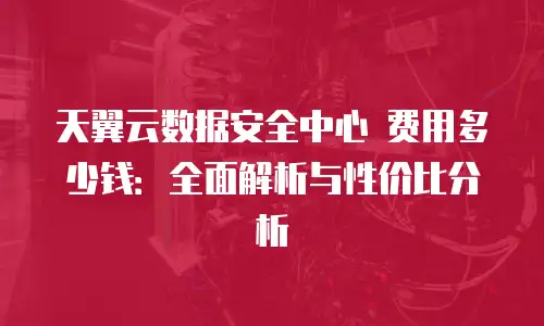 天翼云数据安全中心 费用多少钱：全面解析与性价比分析