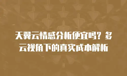天翼云情感分析便宜吗？多云视角下的真实成本解析