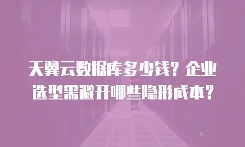天翼云数据库多少钱？企业选型需避开哪些隐形成本？