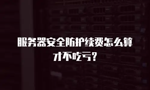服务器安全防护续费怎么算才不吃亏？