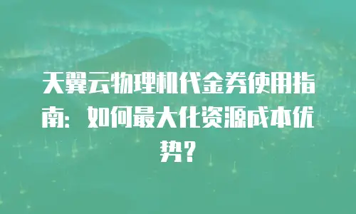天翼云物理机代金券使用指南：如何最大化资源成本优势？