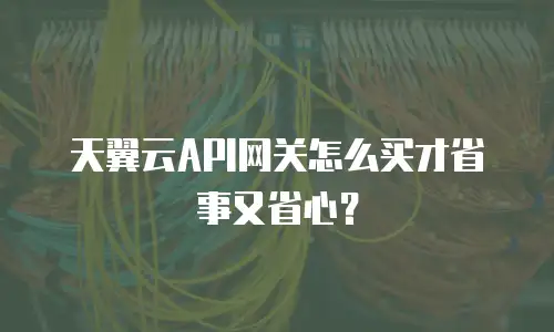 天翼云API网关怎么买才省事又省心？