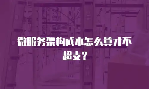 微服务架构成本怎么算才不超支？