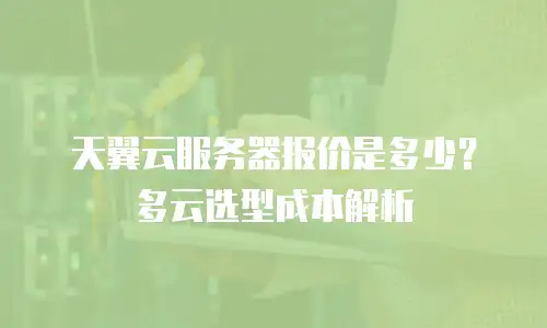 天翼云服务器报价是多少？多云选型成本解析