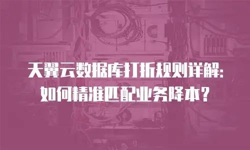 天翼云数据库打折规则详解：如何精准匹配业务降本？