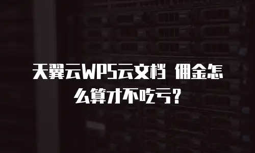 天翼云WPS云文档 佣金怎么算才不吃亏？