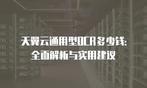 天翼云通用型OCR多少钱：全面解析与实用建议