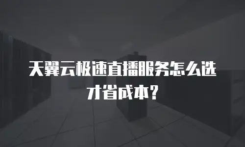 天翼云极速直播服务怎么选才省成本？