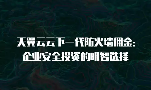 天翼云云下一代防火墙佣金：企业安全投资的明智选择