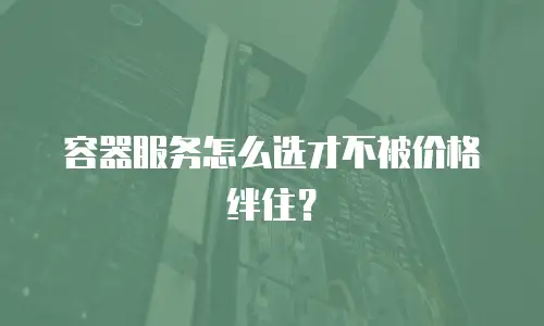 容器服务怎么选才不被价格绊住？
