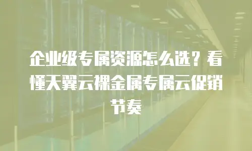 企业级专属资源怎么选？看懂天翼云裸金属专属云促销节奏