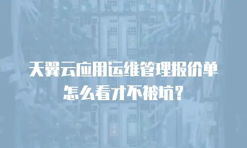 天翼云应用运维管理报价单怎么看才不被坑？