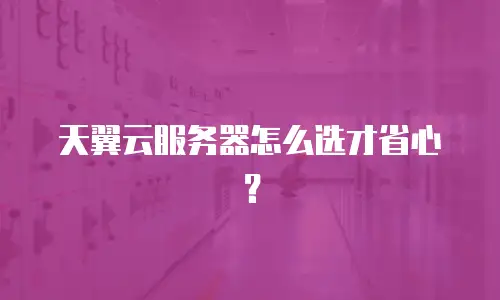 天翼云服务器怎么选才省心？