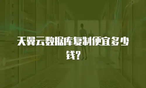 天翼云数据库复制便宜多少钱？