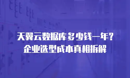 天翼云数据库多少钱一年？企业选型成本真相拆解
