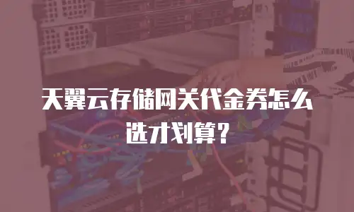 天翼云存储网关代金券怎么选才划算？