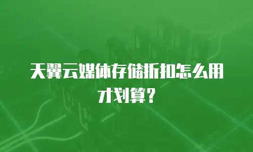 天翼云媒体存储折扣怎么用才划算？