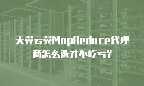 天翼云翼MapReduce代理商怎么选才不吃亏？