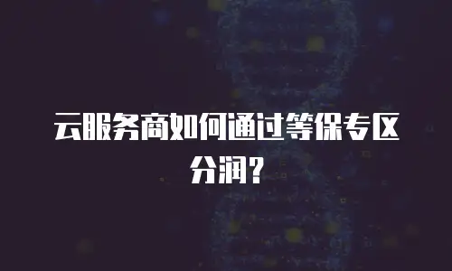 云服务商如何通过等保专区分润？