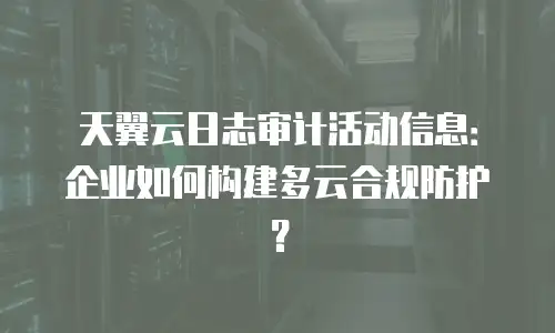天翼云日志审计活动信息：企业如何构建多云合规防护？