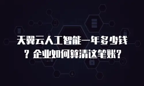 天翼云人工智能一年多少钱？企业如何算清这笔账？
