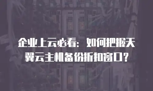 企业上云必看：如何把握天翼云主机备份折扣窗口？