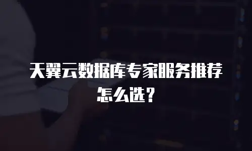 天翼云数据库专家服务推荐怎么选？