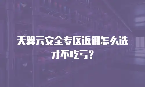 天翼云安全专区返佣怎么选才不吃亏？