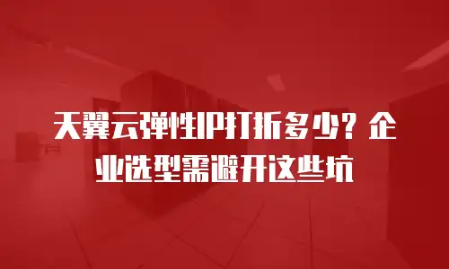 天翼云弹性IP打折多少？企业选型需避开这些坑