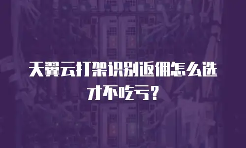 天翼云打架识别返佣怎么选才不吃亏？