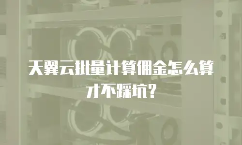 天翼云批量计算佣金怎么算才不踩坑？
