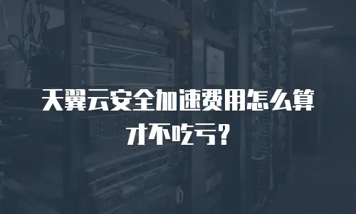 天翼云安全加速费用怎么算才不吃亏？