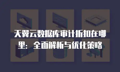 天翼云数据库审计折扣在哪里：全面解析与优化策略