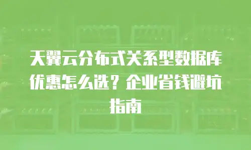 天翼云分布式关系型数据库优惠怎么选？企业省钱避坑指南