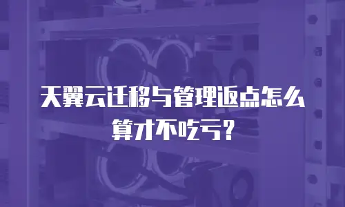 天翼云迁移与管理返点怎么算才不吃亏？