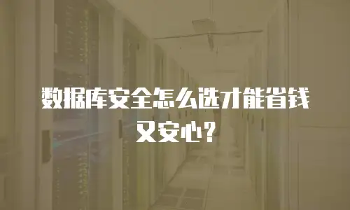 数据库安全怎么选才能省钱又安心？