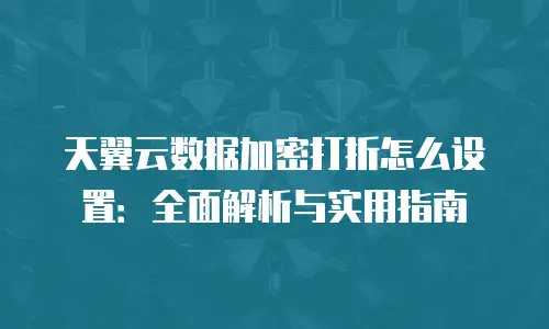 天翼云数据加密打折怎么设置：全面解析与实用指南
