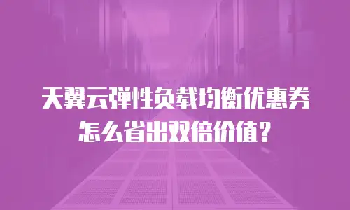 天翼云弹性负载均衡优惠券怎么省出双倍价值？