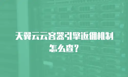 天翼云云容器引擎返佣机制怎么查？