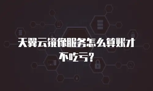 天翼云镜像服务怎么算账才不吃亏？