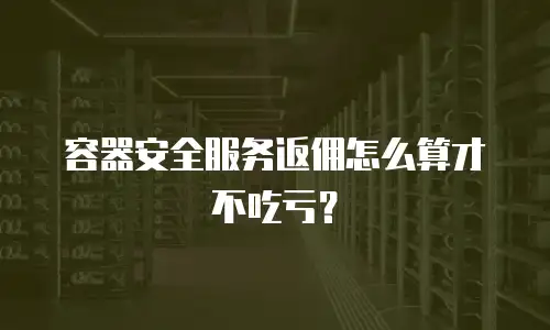 容器安全服务返佣怎么算才不吃亏？