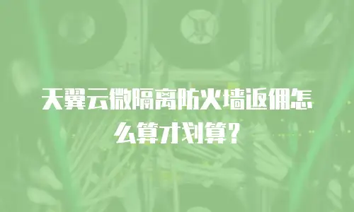天翼云微隔离防火墙返佣怎么算才划算？