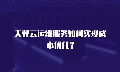 天翼云运维服务如何实现成本优化？