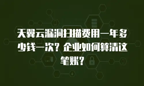 天翼云漏洞扫描费用一年多少钱一次？企业如何算清这笔账？