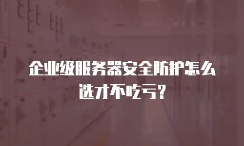 企业级服务器安全防护怎么选才不吃亏？