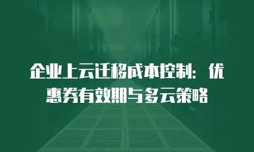 企业上云迁移成本控制：优惠券有效期与多云策略