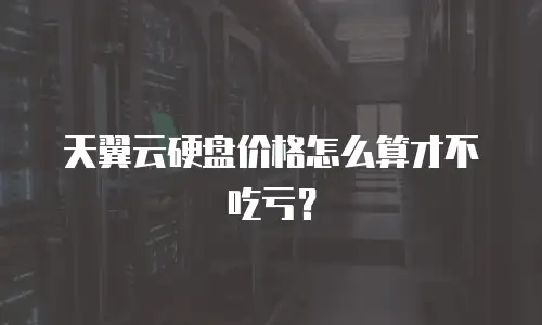 天翼云硬盘价格怎么算才不吃亏？
