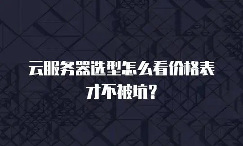 云服务器选型怎么看价格表才不被坑？