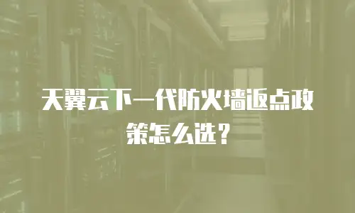 天翼云下一代防火墙返点政策怎么选？